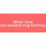 What I love about woodcarving techniques